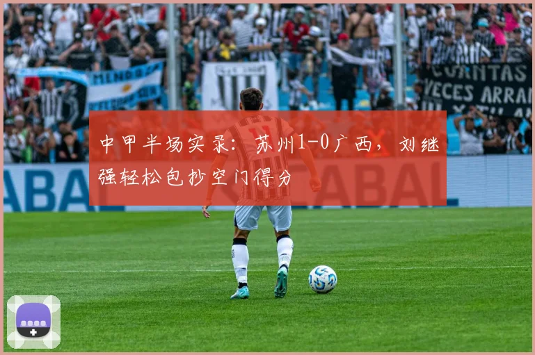 中甲半场实录：苏州1-0广西，刘继强轻松包抄空门得分