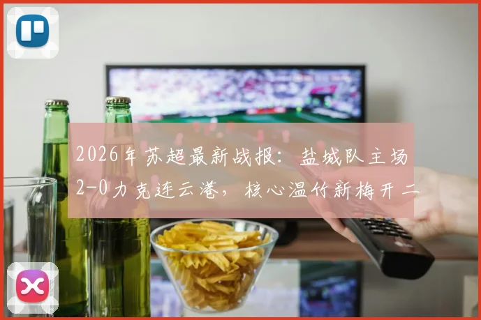 2026年苏超最新战报：盐城队主场2-0力克连云港，核心温竹新梅开二度，附球队积分榜及球员资料解读