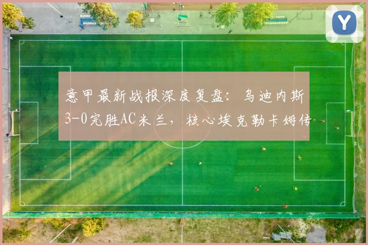 意甲最新战报深度复盘：乌迪内斯3-0完胜AC米兰，核心埃克勒卡姆传射建功全解析