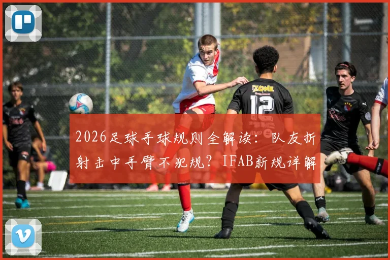 2026足球手球规则全解读:队友折射击中手臂不犯规?IFAB新规详解与实战判例分析