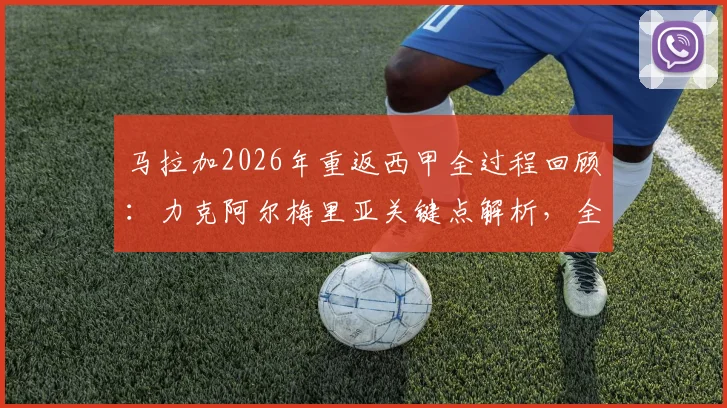 马拉加2026年重返西甲全过程回顾：力克阿尔梅里亚关键点解析，全新阵容保级前景展望