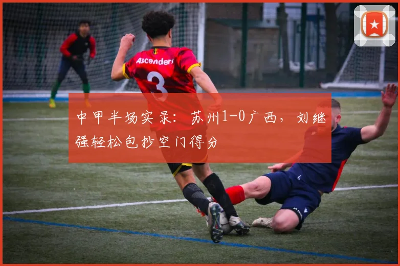 中甲半场实录：苏州1-0广西，刘继强轻松包抄空门得分
