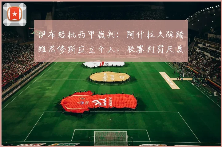 伊布怒批西甲裁判：阿什拉夫踩踏维尼修斯应立介入，联赛判罚尺度必须统一