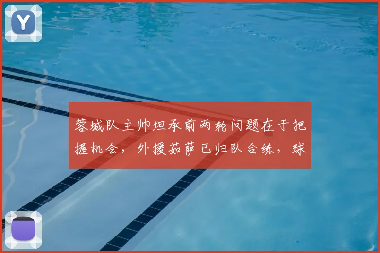 蓉城队主帅坦承前两轮问题在于把握机会,外援茹萨已归队合练,球队如何调整提升进攻效率?