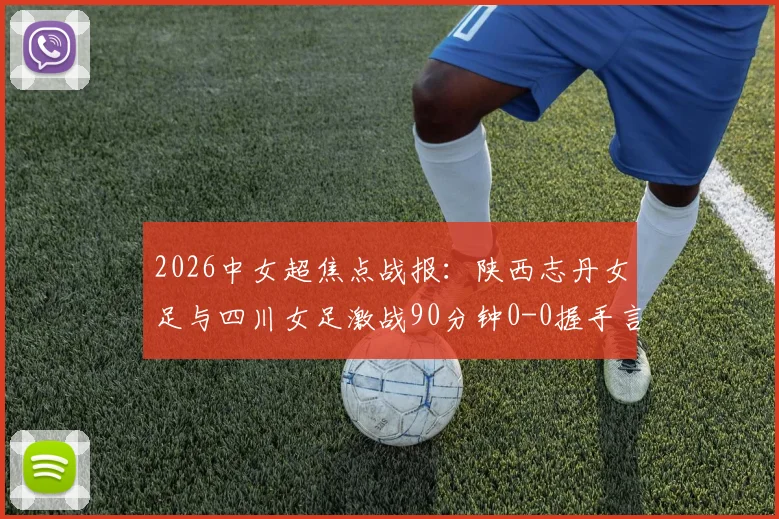 2026中女超焦点战报:陕西志丹女足与四川女足激战90分钟0-0握手言和,双方防守稳固进攻乏力