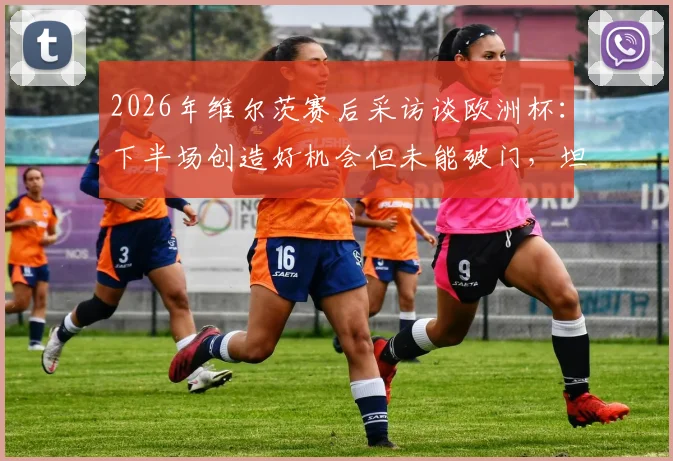 2026年维尔茨赛后采访谈欧洲杯：下半场创造好机会但未能破门，坦言非常沮丧