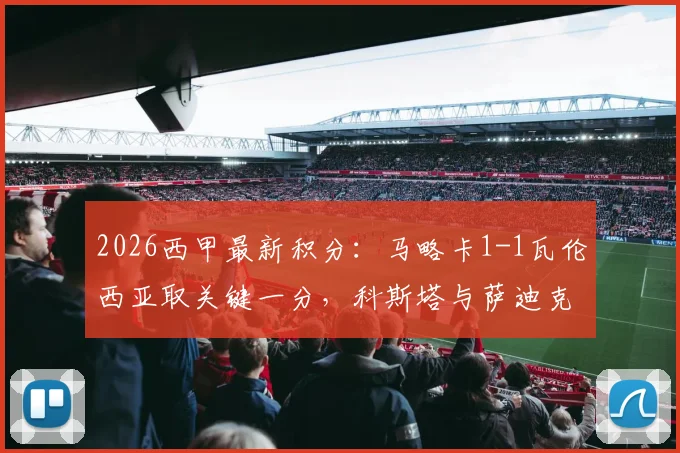 2026西甲最新积分:马略卡1-1瓦伦西亚取关键一分,科斯塔与萨迪克对飙进球,保级大战白热化录像分析