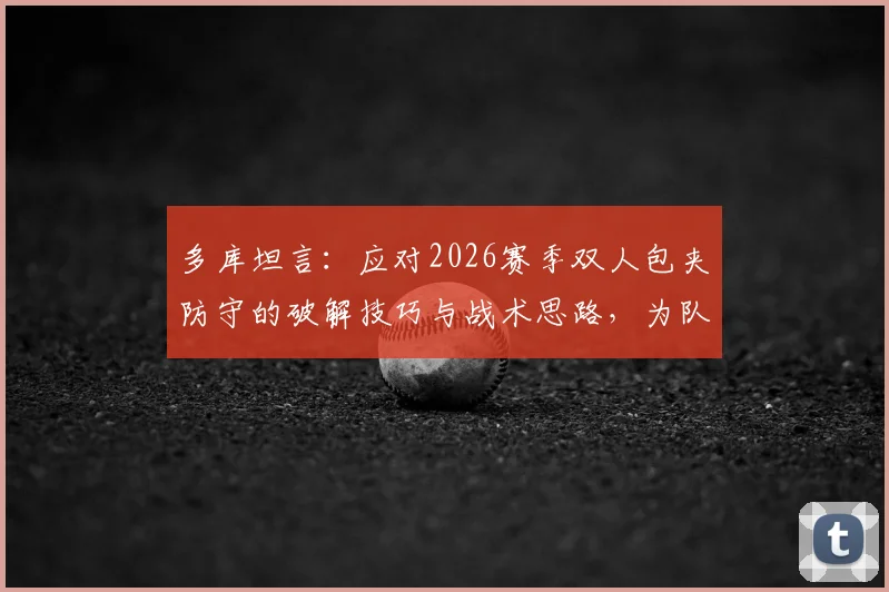 多库坦言:应对2026赛季双人包夹防守的破解技巧与战术思路,为队友创造无人盯防空位实战指南