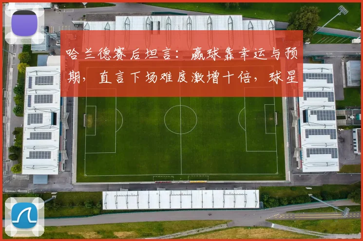 哈兰德赛后坦言：赢球靠幸运与预期，直言下场难度激增十倍，球星如何面对更高挑战？