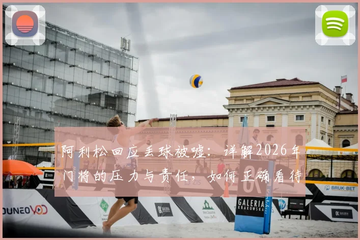 阿利松回应丢球被嘘:详解2026年门将的压力与责任,如何正确看待门将失误