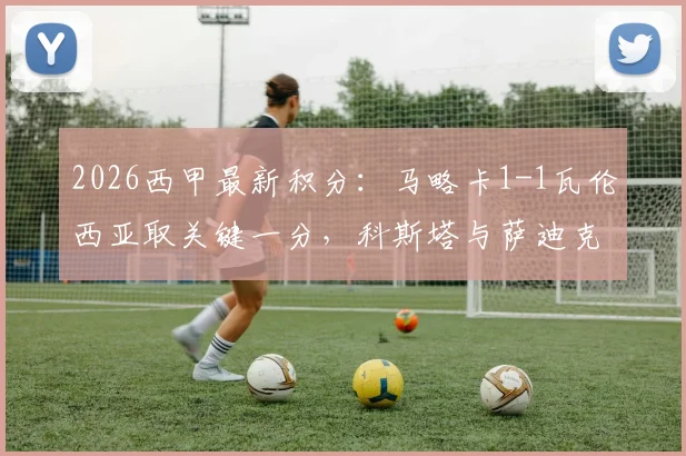 2026西甲最新积分:马略卡1-1瓦伦西亚取关键一分,科斯塔与萨迪克对飙进球,保级大战白热化录像分析