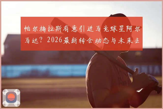 帕尔梅拉斯有意引进马竞球星阿尔马达？2026最新转会动态与未来去向深度分析