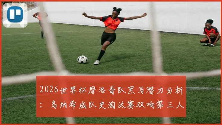 2026世界杯摩洛哥队黑马潜力分析：乌纳希成队史淘汰赛双响第三人，摩洛哥足球崛起的三大关键信号