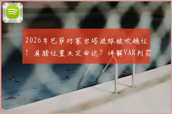 2026年巴萨对塞尔塔进球被吹越位!肩膀位置决定命运?详解VAR判罚规则