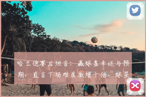 哈兰德赛后坦言:赢球靠幸运与预期,直言下场难度激增十倍,球星如何面对更高挑战?