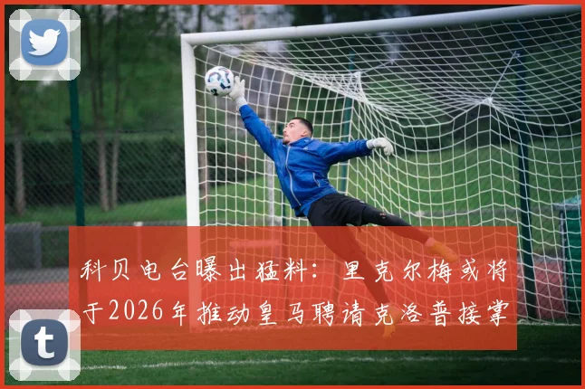 科贝电台曝出猛料：里克尔梅或将于2026年推动皇马聘请克洛普接掌帅印
