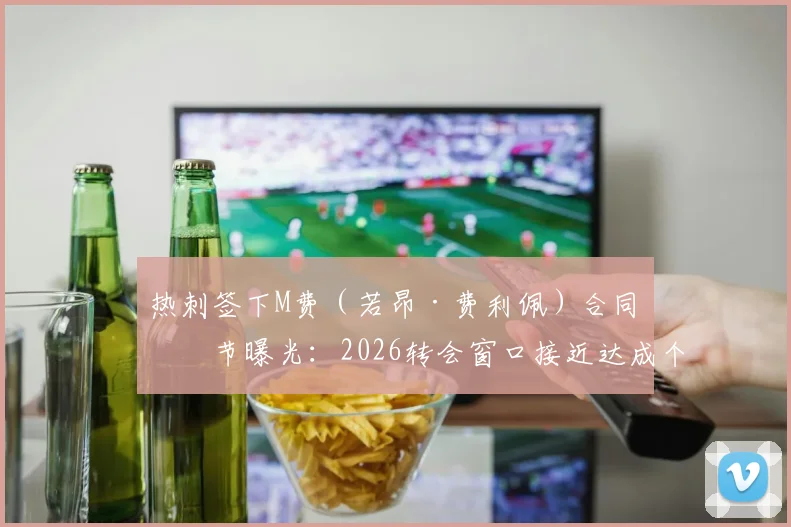 热刺签下M费（若昂·费利佩）合同细节曝光：2026转会窗口接近达成个人条款，与西汉姆联谈判尚未启动