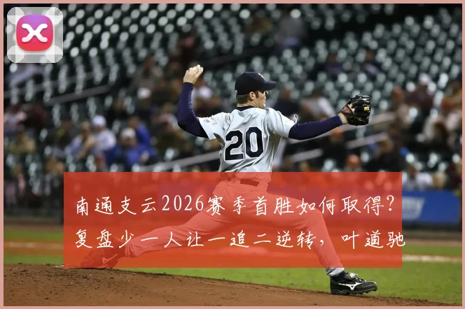 南通支云2026赛季首胜如何取得?复盘少一人让一追二逆转,叶道驰混战破门绝杀宿迁