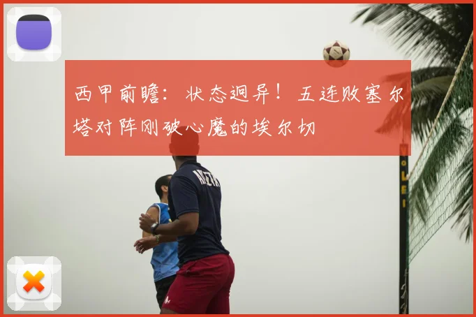 西甲前瞻：状态迥异！五连败塞尔塔对阵刚破心魔的埃尔切