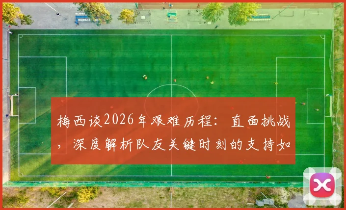 梅西谈2026年艰难历程：直面挑战，深度解析队友关键时刻的支持如何助他渡过难关