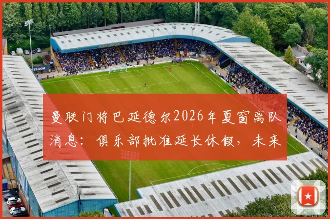 曼联门将巴延德尔2026年夏窗离队消息：俱乐部批准延长休假，未来去向与对球队影响分析