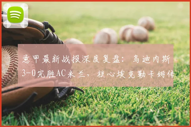 意甲最新战报深度复盘:乌迪内斯3-0完胜AC米兰,核心埃克勒卡姆传射建功全解析