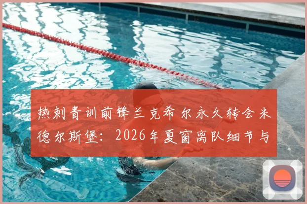 热刺青训前锋兰克希尔永久转会米德尔斯堡：2026年夏窗离队细节与未来前景分析