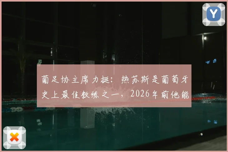 葡足协主席力挺：热苏斯是葡萄牙史上最佳教练之一，2026年前他能否带队跻身世界顶级强队之列？