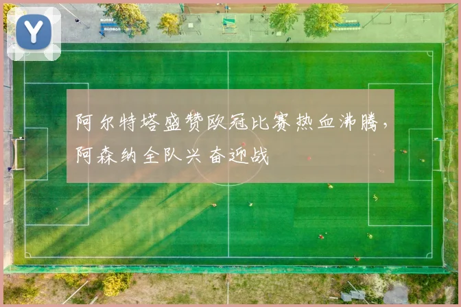 阿尔特塔盛赞欧冠比赛热血沸腾，阿森纳全队兴奋迎战