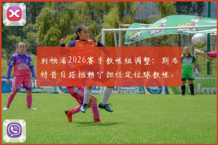 利物浦2026赛季教练组调整:斯洛特昔日搭档赖宁担任定位球教练,内部训练方法解析