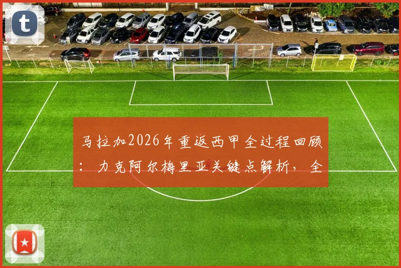 马拉加2026年重返西甲全过程回顾：力克阿尔梅里亚关键点解析，全新阵容保级前景展望