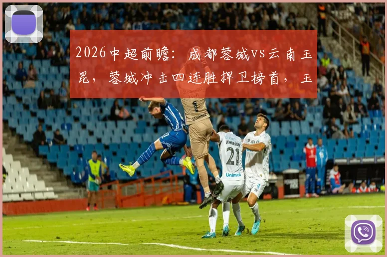 2026中超前瞻:成都蓉城vs云南玉昆,蓉城冲击四连胜捍卫榜首,玉昆抢分摆脱阴影,附本轮赛程与积分榜分析