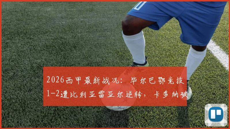 2026西甲最新战况：毕尔巴鄂竞技1-2遭比利亚雷亚尔逆转，卡多纳破僵，冈萨雷斯制胜球