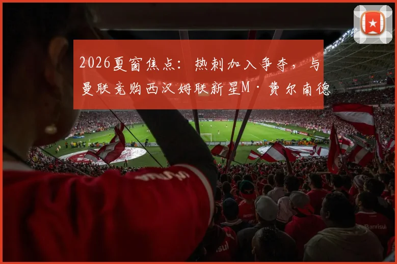 2026夏窗焦点:热刺加入争夺,与曼联竞购西汉姆联新星M·费尔南德斯,谁更需要他?