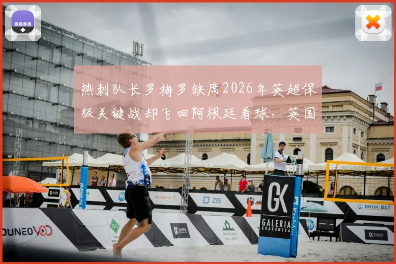 热刺队长罗梅罗缺席2026年英超保级关键战却飞回阿根廷看球，英国球迷为何怒不可遏？