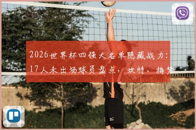 2026世界杯四强大名单隐藏战力：17人未出场球员盘点，坎特、梅努、苏维门迪为何作壁上观？