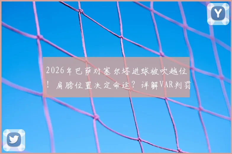 2026年巴萨对塞尔塔进球被吹越位!肩膀位置决定命运?详解VAR判罚规则
