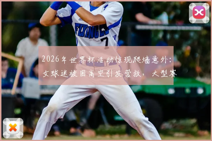 2026年世界杯活动惊现爬墙意外：女球迷被困高空引发营救，大型赛事安全隐患如何防范？