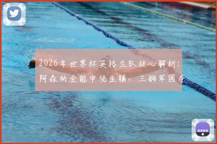 2026年世界杯英格兰队核心解析:阿森纳全能中场坐镇,三狮军团夺冠前景深度分析