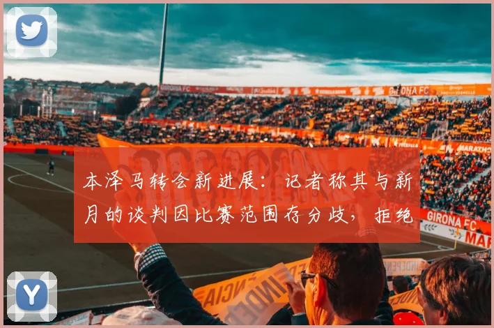 本泽马转会新进展:记者称其与新月的谈判因比赛范围存分歧,拒绝仅出战亚精英赛