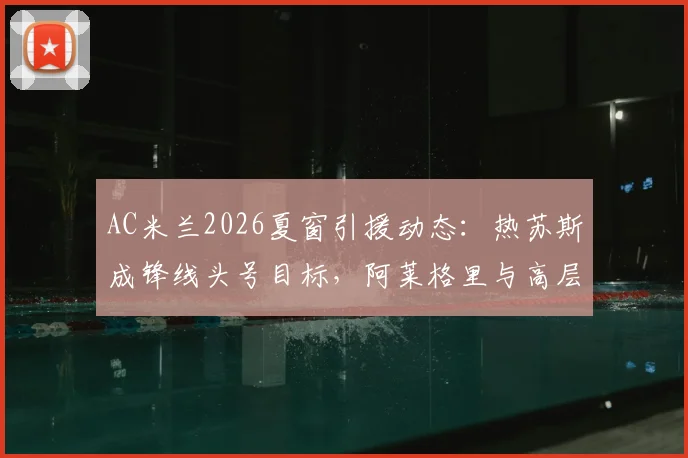 AC米兰2026夏窗引援动态:热苏斯成锋线头号目标,阿莱格里与高层已展开转会谈判
