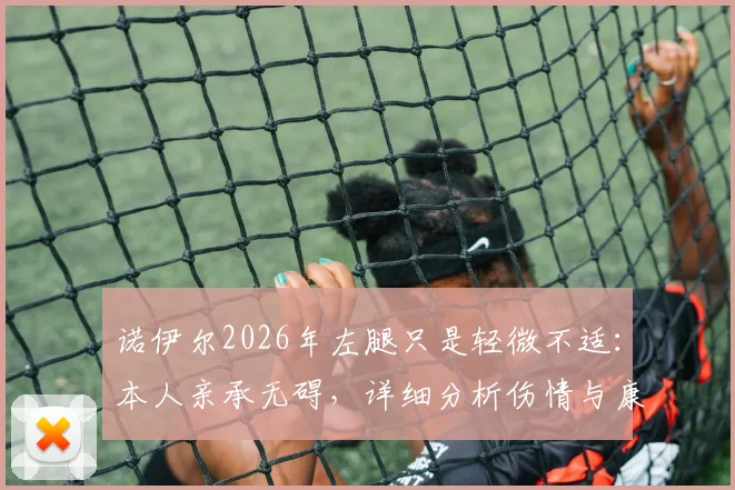 诺伊尔2026年左腿只是轻微不适:本人亲承无碍,详细分析伤情与康复管理