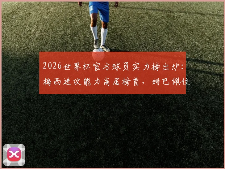 2026世界杯官方球员实力榜出炉：梅西进攻能力高居榜首，姆巴佩位列第三，完整排名解读