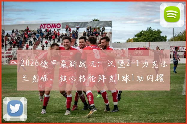 2026德甲最新战况:汉堡2-1力克法兰克福,核心格伦拜克1球1助闪耀全场,附赛后积分榜深度解读