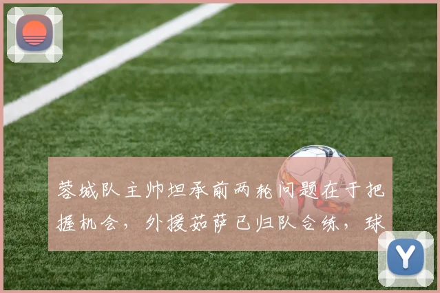蓉城队主帅坦承前两轮问题在于把握机会，外援茹萨已归队合练，球队如何调整提升进攻效率？