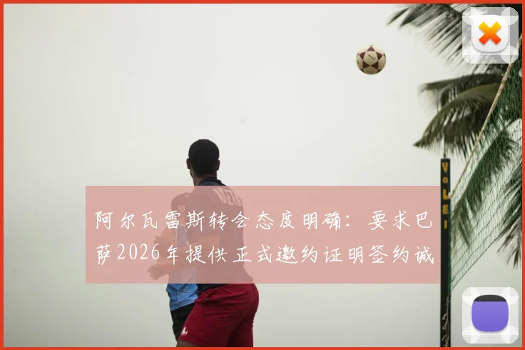 阿尔瓦雷斯转会态度明确:要求巴萨2026年提供正式邀约证明签约诚意