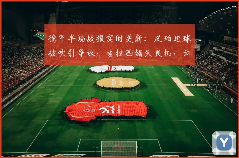 德甲半场战报实时更新：皮珀进球被吹引争议，吉拉西错失良机，云达不莱梅0-0多特蒙德