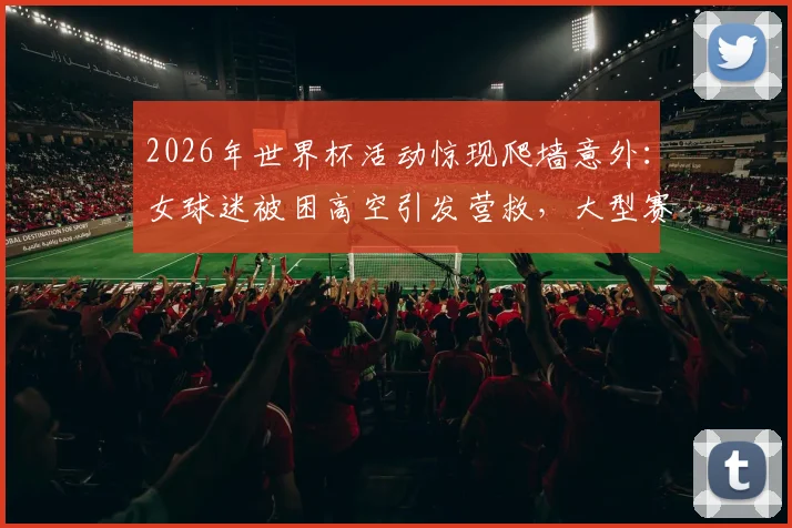 2026年世界杯活动惊现爬墙意外：女球迷被困高空引发营救，大型赛事安全隐患如何防范？