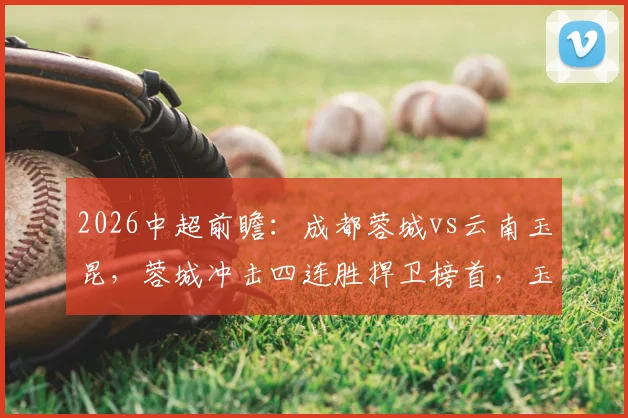 2026中超前瞻：成都蓉城vs云南玉昆，蓉城冲击四连胜捍卫榜首，玉昆抢分摆脱阴影，附本轮赛程与积分榜分析