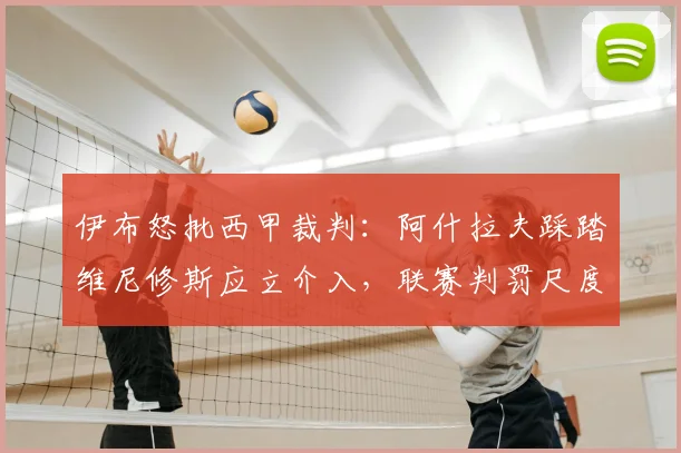 伊布怒批西甲裁判:阿什拉夫踩踏维尼修斯应立介入,联赛判罚尺度必须统一